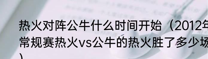 热火对阵公牛什么时间开始（2012年常规赛热火vs公牛的热火胜了多少场）