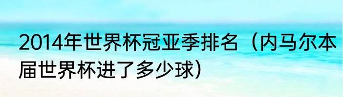 2014年世界杯冠亚季排名（内马尔本届世界杯进了多少球）