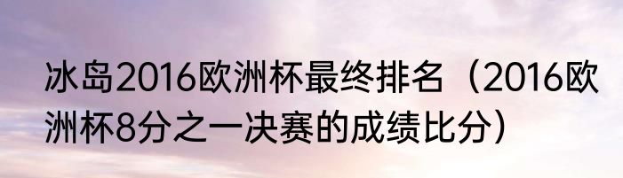 冰岛2016欧洲杯最终排名（2016欧洲杯8分之一决赛的成绩比分）