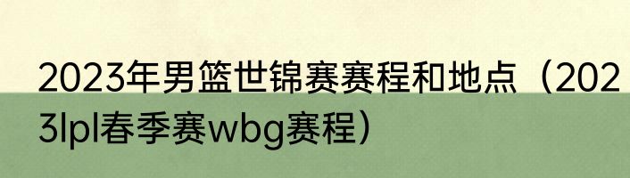 2023年男篮世锦赛赛程和地点（2023lpl春季赛wbg赛程）