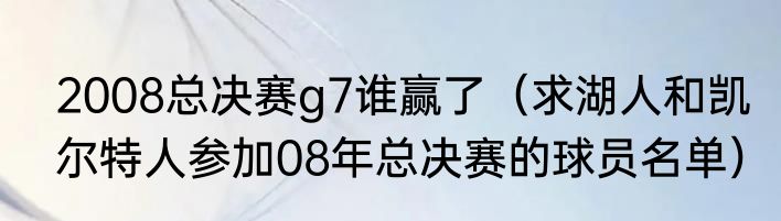 2008总决赛g7谁赢了（求湖人和凯尔特人参加08年总决赛的球员名单）