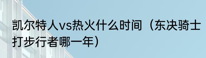 凯尔特人vs热火什么时间（东决骑士打步行者哪一年）