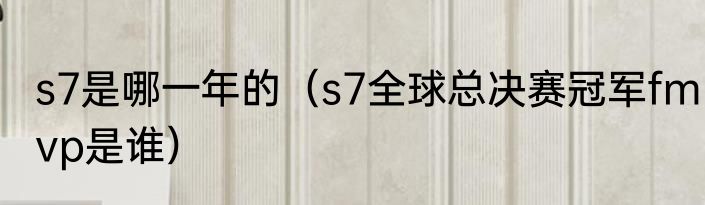 s7是哪一年的（s7全球总决赛冠军fmvp是谁）