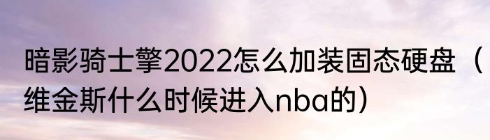 暗影骑士擎2022怎么加装固态硬盘（维金斯什么时候进入nba的）