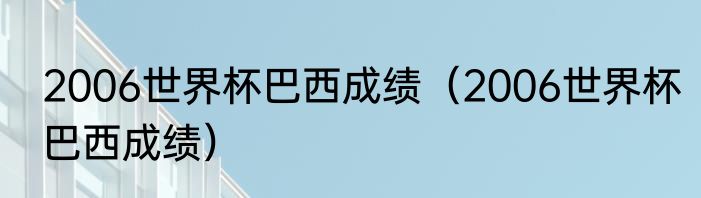 2006世界杯巴西成绩（2006世界杯巴西成绩）