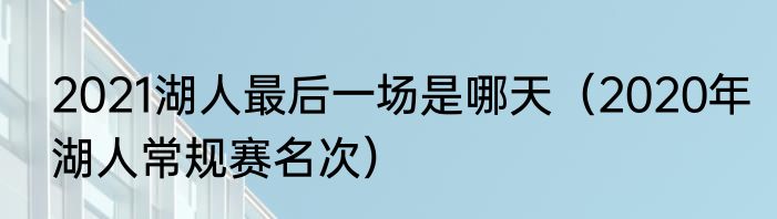 2021湖人最后一场是哪天（2020年湖人常规赛名次）