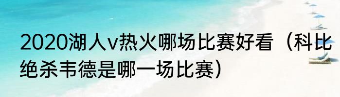 2020湖人v热火哪场比赛好看（科比绝杀韦德是哪一场比赛）