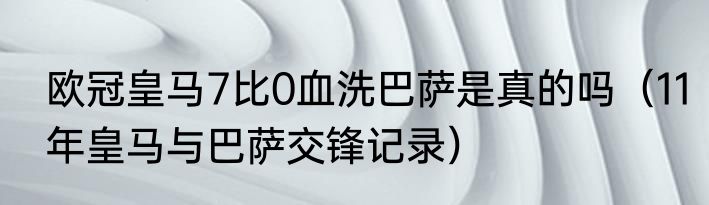欧冠皇马7比0血洗巴萨是真的吗（11年皇马与巴萨交锋记录）