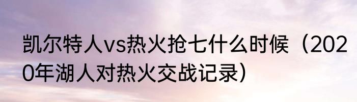 凯尔特人vs热火抢七什么时候（2020年湖人对热火交战记录）