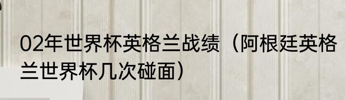 02年世界杯英格兰战绩（阿根廷英格兰世界杯几次碰面）