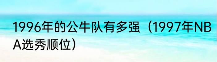 1996年的公牛队有多强（1997年NBA选秀顺位）