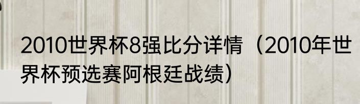 2010世界杯8强比分详情（2010年世界杯预选赛阿根廷战绩）