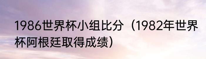 1986世界杯小组比分（1982年世界杯阿根廷取得成绩）