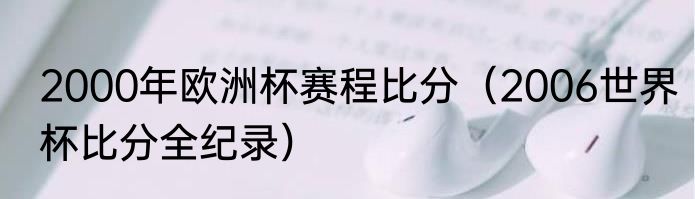 2000年欧洲杯赛程比分（2006世界杯比分全纪录）