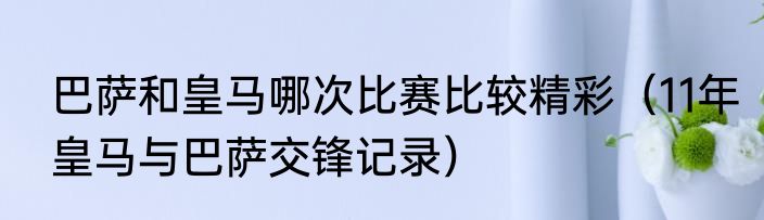 巴萨和皇马哪次比赛比较精彩（11年皇马与巴萨交锋记录）