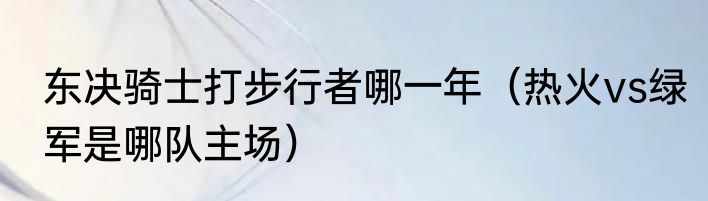 东决骑士打步行者哪一年（热火vs绿军是哪队主场）