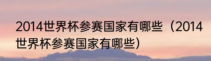 2014世界杯参赛国家有哪些（2014世界杯参赛国家有哪些）