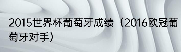 2015世界杯葡萄牙成绩（2016欧冠葡萄牙对手）