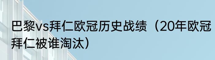 巴黎vs拜仁欧冠历史战绩（20年欧冠拜仁被谁淘汰）