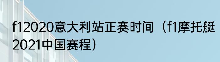 f12020意大利站正赛时间（f1摩托艇2021中国赛程）