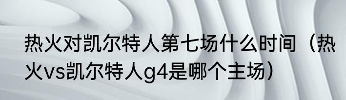 热火对凯尔特人第七场什么时间（热火vs凯尔特人g4是哪个主场）