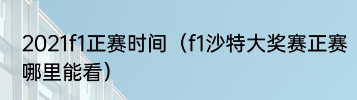 2021f1正赛时间（f1沙特大奖赛正赛哪里能看）