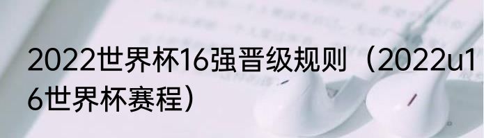 2022世界杯16强晋级规则（2022u16世界杯赛程）