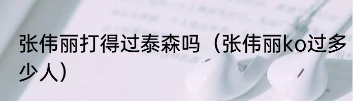 张伟丽打得过泰森吗（张伟丽ko过多少人）