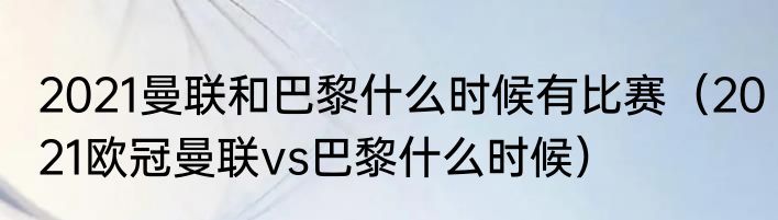 2021曼联和巴黎什么时候有比赛（2021欧冠曼联vs巴黎什么时候）
