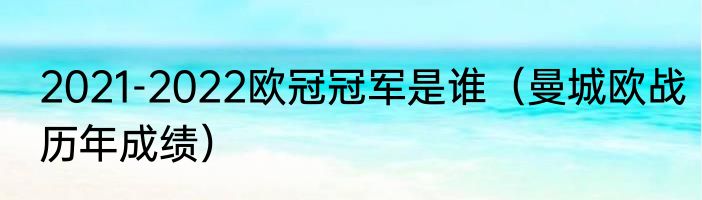 2021-2022欧冠冠军是谁（曼城欧战历年成绩）
