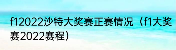f12022沙特大奖赛正赛情况（f1大奖赛2022赛程）