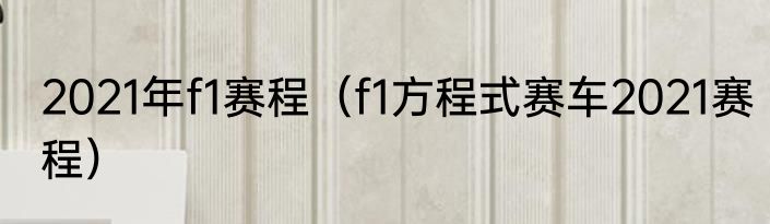 2021年f1赛程(f1方程式赛车2021赛程)