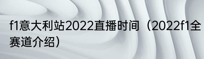 f1意大利站2022直播时间（2022f1全赛道介绍）