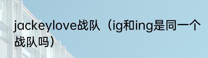 jackeylove战队（ig和ing是同一个战队吗）