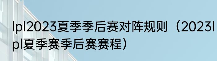 lpl2023夏季季后赛对阵规则（2023lpl夏季赛季后赛赛程）