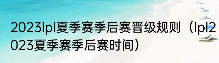 2023lpl夏季赛季后赛晋级规则（lpl2023夏季赛季后赛时间）