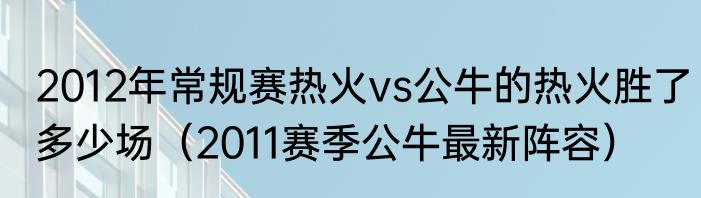 2012年常规赛热火vs公牛的热火胜了多少场（2011赛季公牛最新阵容）