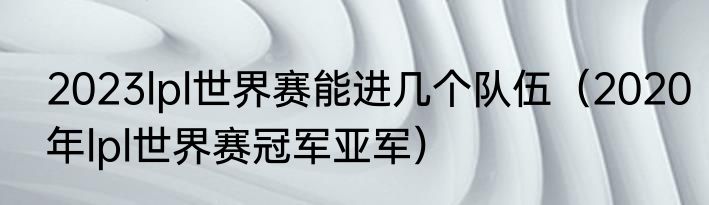2023lpl世界赛能进几个队伍（2020年lpl世界赛冠军亚军）