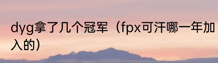 dyg拿了几个冠军（fpx可汗哪一年加入的）