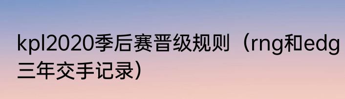 kpl2020季后赛晋级规则（rng和edg三年交手记录）