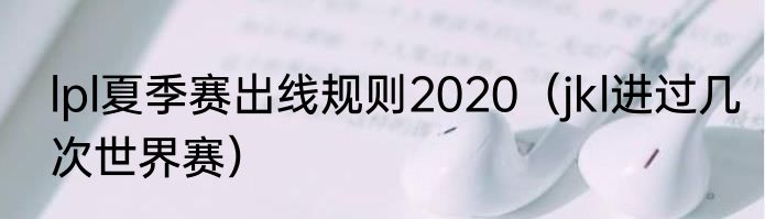 lpl夏季赛出线规则2020（jkl进过几次世界赛）