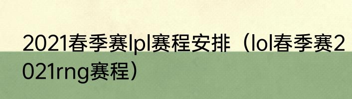 2021春季赛lpl赛程安排（lol春季赛2021rng赛程）