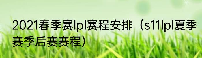 2021春季赛lpl赛程安排（s11lpl夏季赛季后赛赛程）