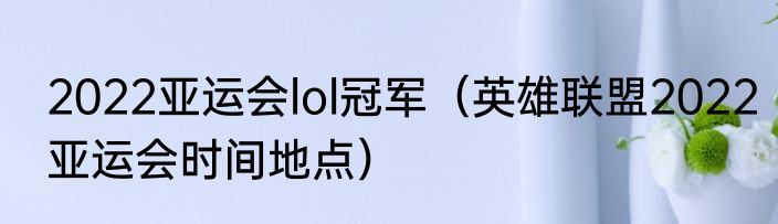 2022亚运会lol冠军（英雄联盟2022亚运会时间地点）