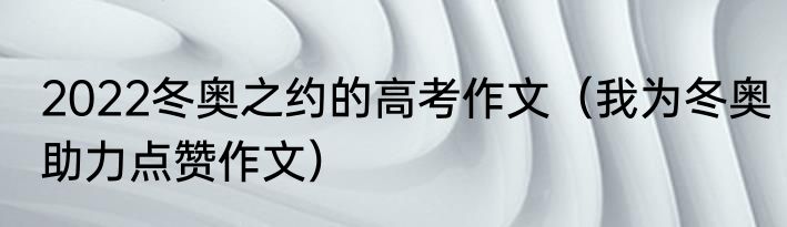 2022冬奥之约的高考作文(我为冬奥助力点赞作文)