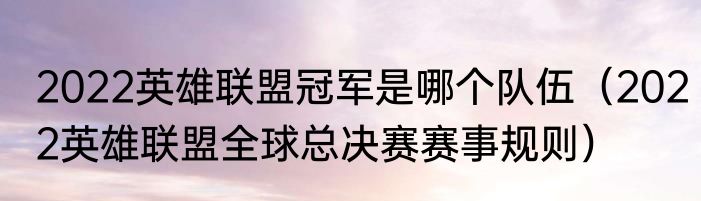2022英雄联盟冠军是哪个队伍（2022英雄联盟全球总决赛赛事规则）