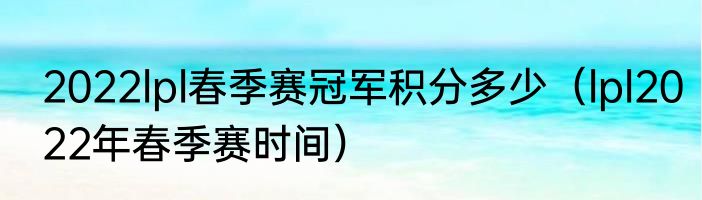 2022lpl春季赛冠军积分多少（lpl2022年春季赛时间）