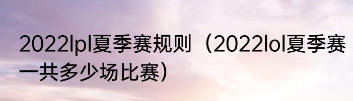 2022lpl夏季赛规则（2022lol夏季赛一共多少场比赛）
