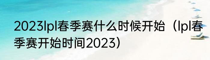 2023lpl春季赛什么时候开始（lpl春季赛开始时间2023）