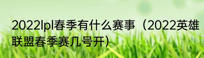 2022lpl春季有什么赛事（2022英雄联盟春季赛几号开）
